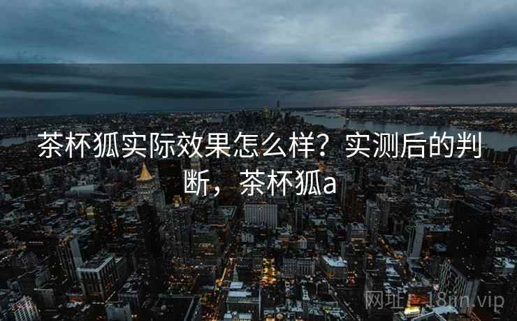 茶杯狐实际效果怎么样？实测后的判断，茶杯狐a  第2张