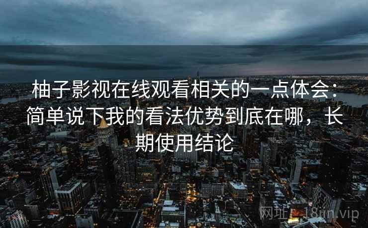 柚子影视在线观看相关的一点体会：简单说下我的看法优势到底在哪，长期使用结论