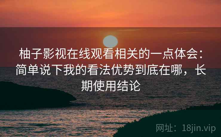 柚子影视在线观看相关的一点体会：简单说下我的看法优势到底在哪，长期使用结论  第2张