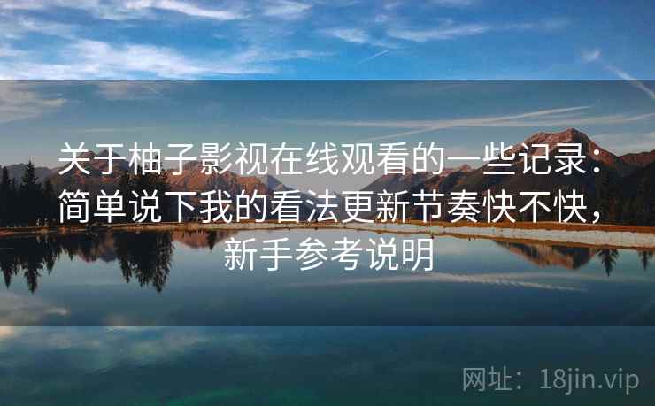 关于柚子影视在线观看的一些记录：简单说下我的看法更新节奏快不快，新手参考说明  第2张