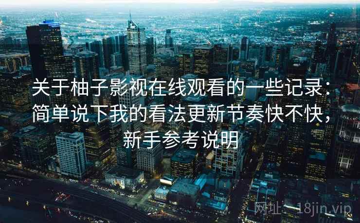 关于柚子影视在线观看的一些记录：简单说下我的看法更新节奏快不快，新手参考说明