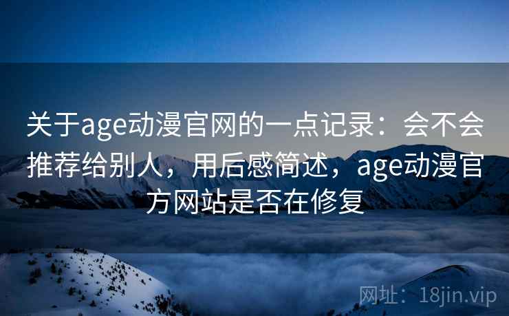 关于age动漫官网的一点记录：会不会推荐给别人，用后感简述，age动漫官方网站是否在修复  第2张