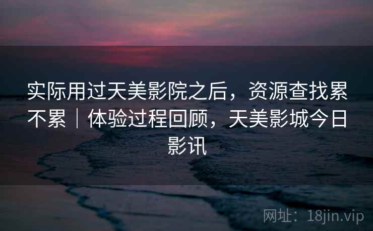 实际用过天美影院之后，资源查找累不累｜体验过程回顾，天美影城今日影讯  第2张