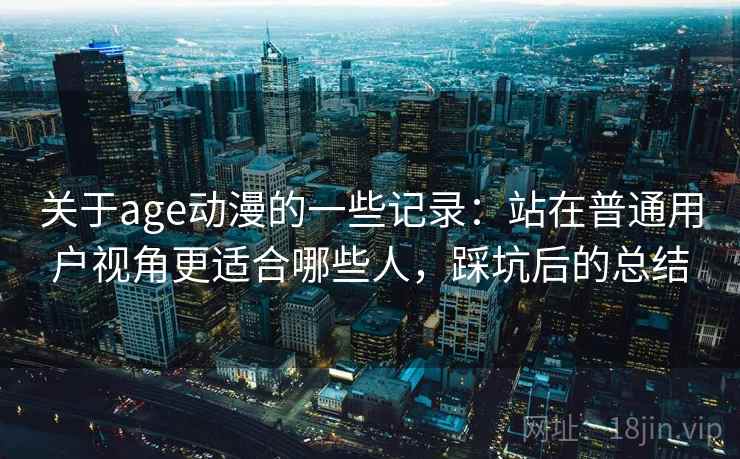 关于age动漫的一些记录：站在普通用户视角更适合哪些人，踩坑后的总结