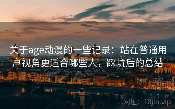 关于age动漫的一些记录：站在普通用户视角更适合哪些人，踩坑后的总结  第2张