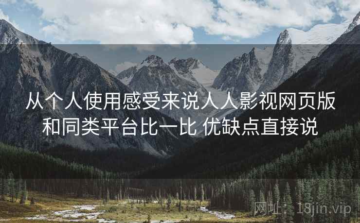 从个人使用感受来说人人影视网页版和同类平台比一比 优缺点直接说