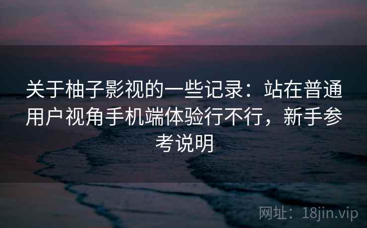 关于柚子影视的一些记录：站在普通用户视角手机端体验行不行，新手参考说明