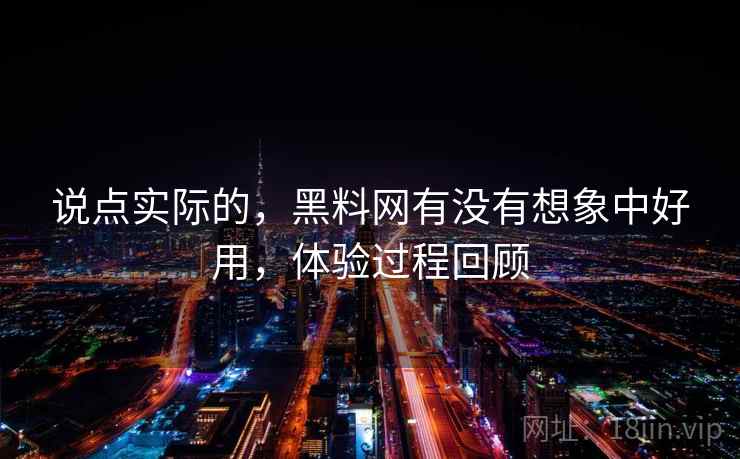 说点实际的，黑料网有没有想象中好用，体验过程回顾