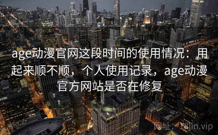 age动漫官网这段时间的使用情况：用起来顺不顺，个人使用记录，age动漫官方网站是否在修复
