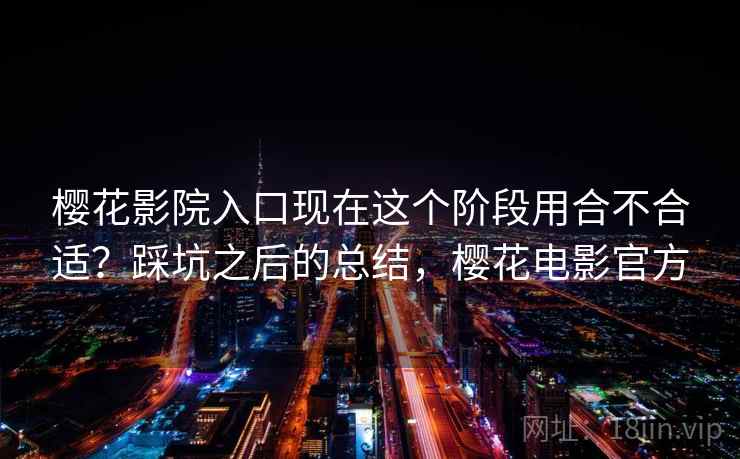 樱花影院入口现在这个阶段用合不合适？踩坑之后的总结，樱花电影官方