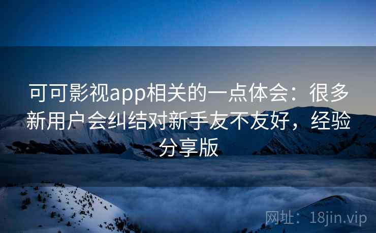 可可影视app相关的一点体会：很多新用户会纠结对新手友不友好，经验分享版  第1张