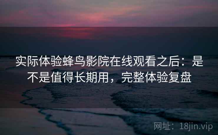 实际体验蜂鸟影院在线观看之后：是不是值得长期用，完整体验复盘  第1张