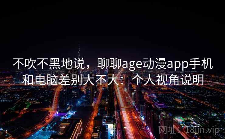 不吹不黑地说，聊聊age动漫app手机和电脑差别大不大：个人视角说明  第1张