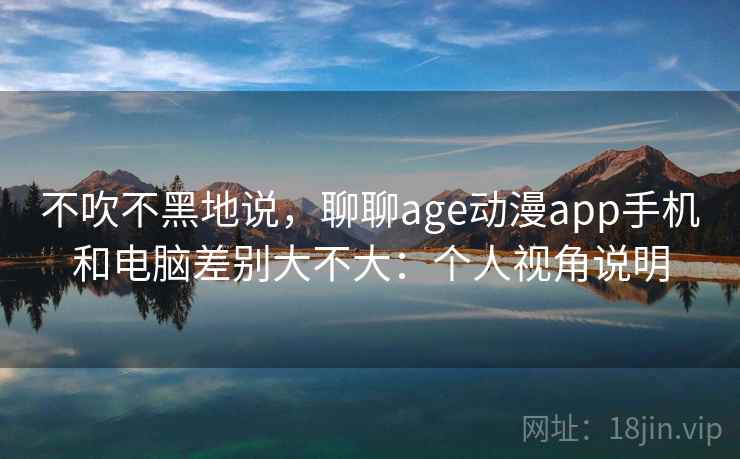 不吹不黑地说，聊聊age动漫app手机和电脑差别大不大：个人视角说明  第2张