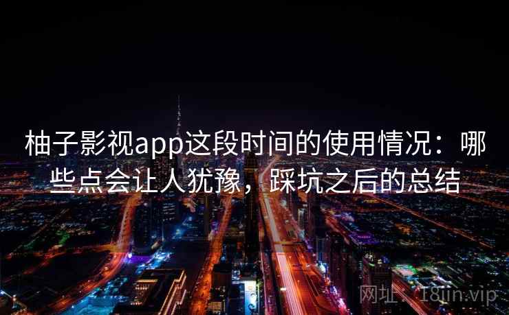 柚子影视app这段时间的使用情况：哪些点会让人犹豫，踩坑之后的总结  第2张