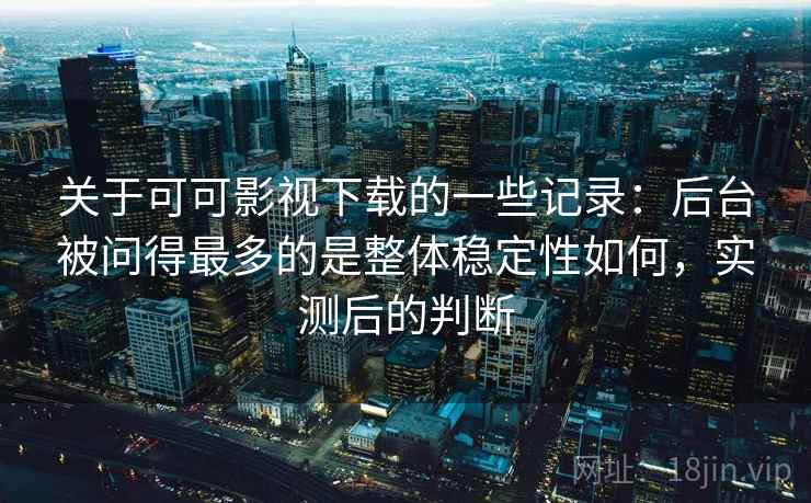 关于可可影视下载的一些记录：后台被问得最多的是整体稳定性如何，实测后的判断  第1张