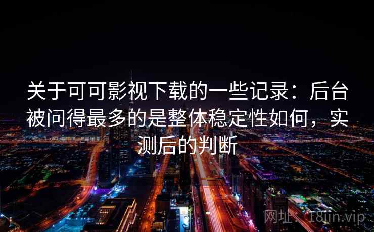关于可可影视下载的一些记录：后台被问得最多的是整体稳定性如何，实测后的判断  第2张