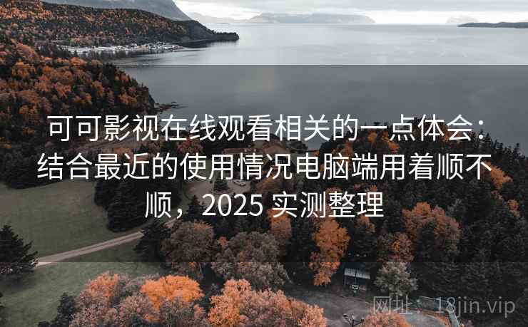 可可影视在线观看相关的一点体会：结合最近的使用情况电脑端用着顺不顺，2025 实测整理