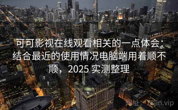 可可影视在线观看相关的一点体会：结合最近的使用情况电脑端用着顺不顺，2025 实测整理  第2张