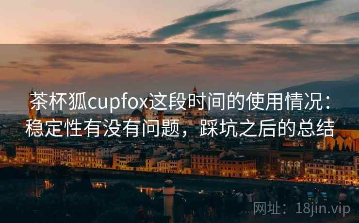 茶杯狐cupfox这段时间的使用情况：稳定性有没有问题，踩坑之后的总结