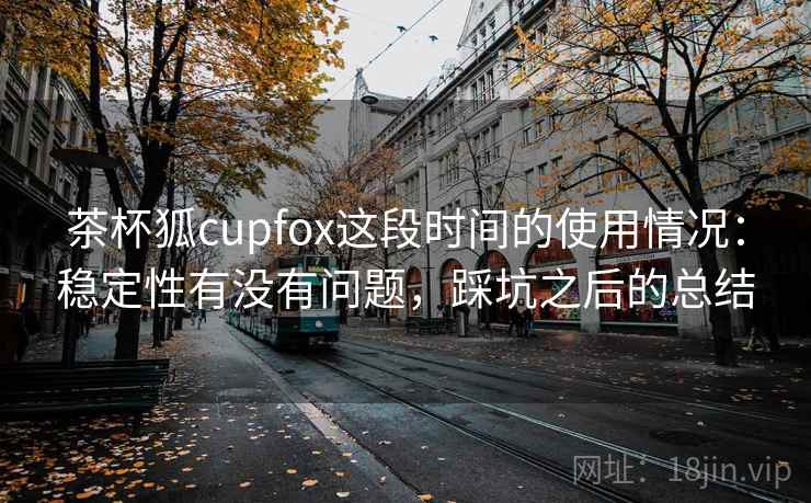 茶杯狐cupfox这段时间的使用情况：稳定性有没有问题，踩坑之后的总结  第2张