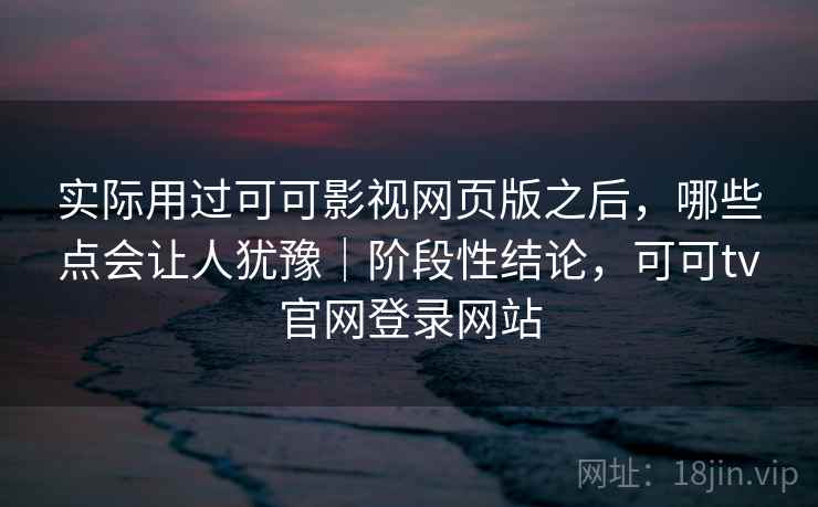 实际用过可可影视网页版之后，哪些点会让人犹豫｜阶段性结论，可可tv官网登录网站  第2张