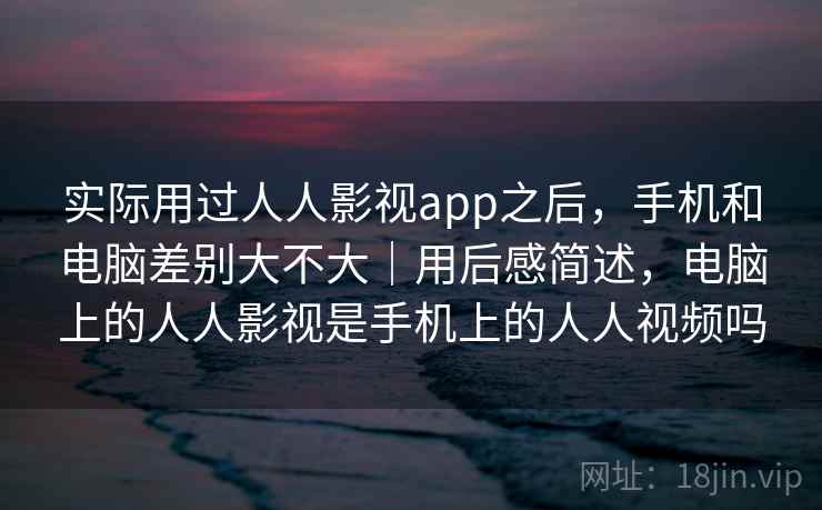 实际用过人人影视app之后，手机和电脑差别大不大｜用后感简述，电脑上的人人影视是手机上的人人视频吗  第2张