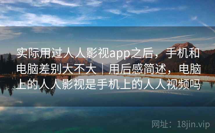 实际用过人人影视app之后，手机和电脑差别大不大｜用后感简述，电脑上的人人影视是手机上的人人视频吗