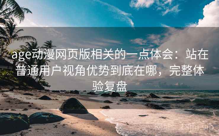 age动漫网页版相关的一点体会：站在普通用户视角优势到底在哪，完整体验复盘