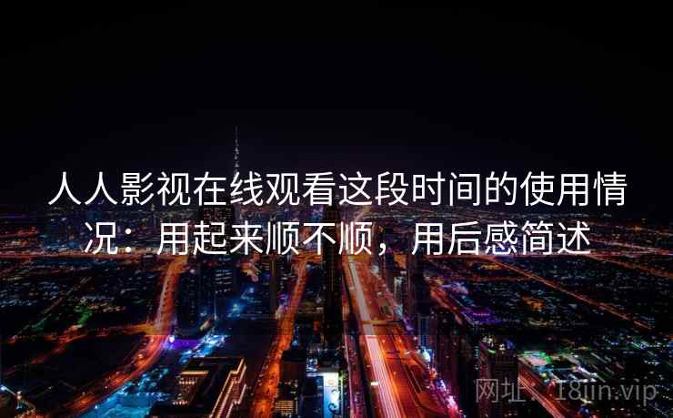 人人影视在线观看这段时间的使用情况：用起来顺不顺，用后感简述