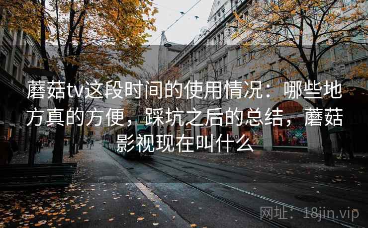 蘑菇tv这段时间的使用情况：哪些地方真的方便，踩坑之后的总结，蘑菇影视现在叫什么