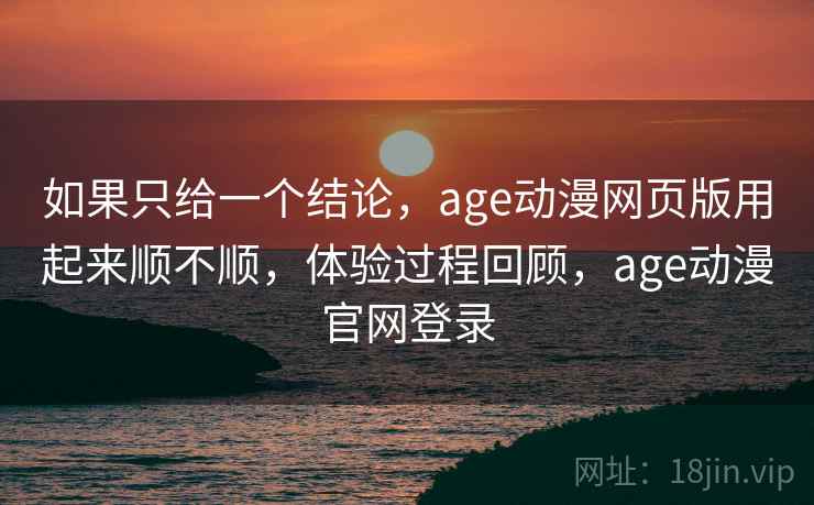 如果只给一个结论，age动漫网页版用起来顺不顺，体验过程回顾，age动漫官网登录