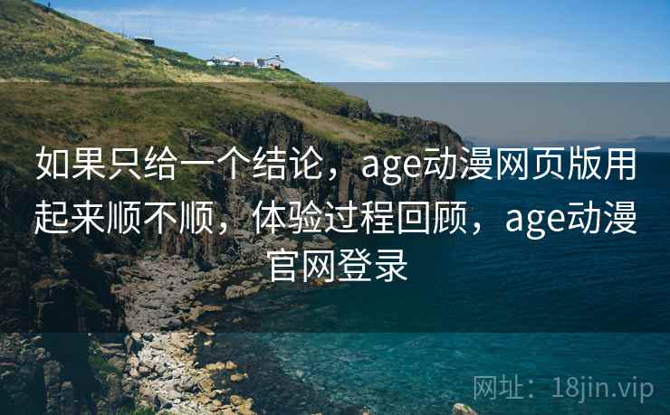 如果只给一个结论,age动漫网页版用起来顺不顺,体验过程回顾,age动漫官网登录 第2张 如果只给一个结论,age动漫网页版用起来顺不顺,体验过程回顾,age动漫官网登录 第2张