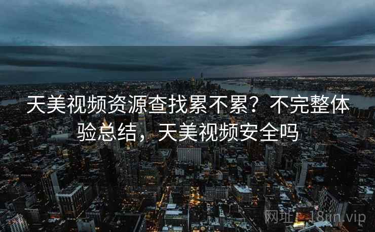天美视频资源查找累不累？不完整体验总结，天美视频安全吗