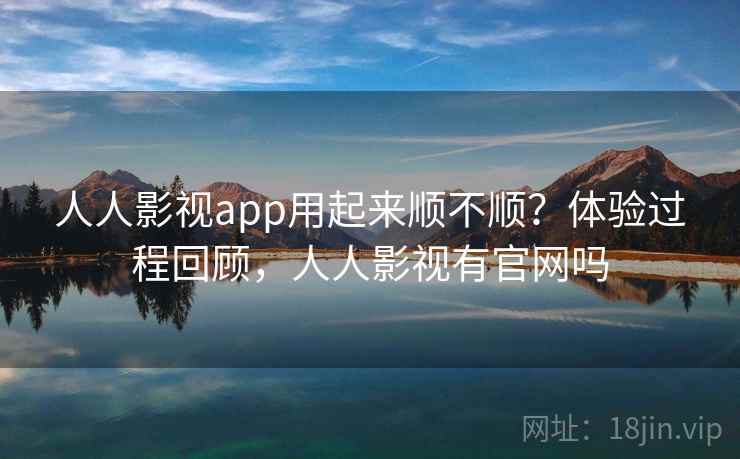 人人影视app用起来顺不顺?体验过程回顾,人人影视有官网吗