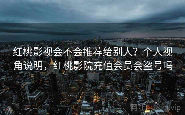 红桃影视会不会推荐给别人？个人视角说明，红桃影院充值会员会盗号吗  第2张