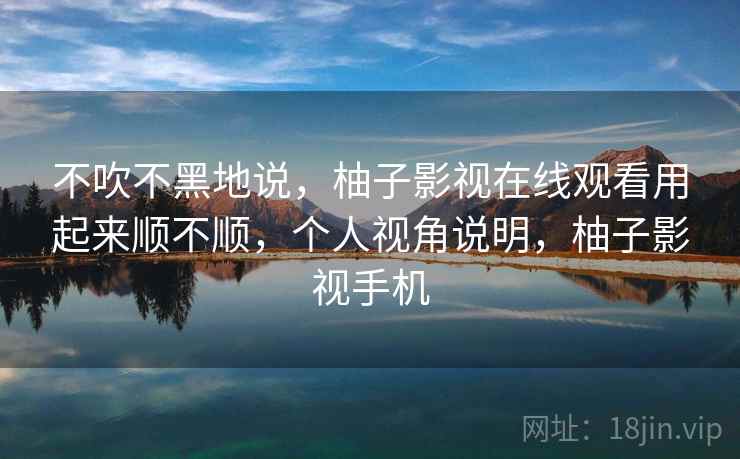 不吹不黑地说，柚子影视在线观看用起来顺不顺，个人视角说明，柚子影视手机