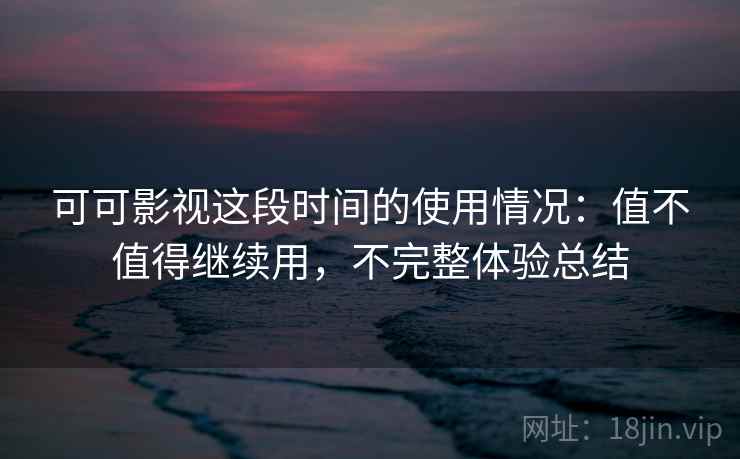可可影视这段时间的使用情况：值不值得继续用，不完整体验总结  第2张