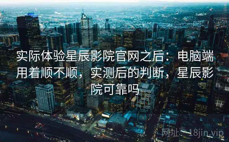实际体验星辰影院官网之后：电脑端用着顺不顺，实测后的判断，星辰影院可靠吗