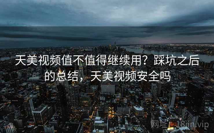 天美视频值不值得继续用？踩坑之后的总结，天美视频安全吗