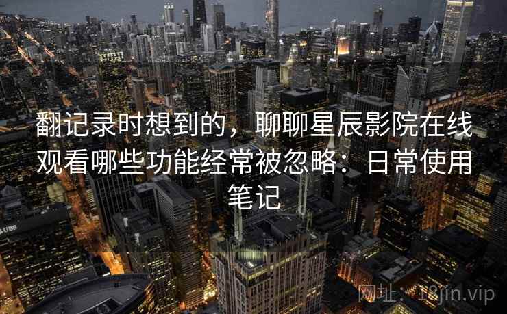翻记录时想到的,聊聊星辰影院在线观看哪些功能经常被忽略:日常使用笔记 第2张 翻记录时想到的,聊聊星辰影院在线观看哪些功能经常被忽略:日常使用笔记 第2张
