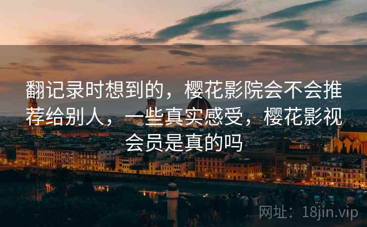 翻记录时想到的,樱花影院会不会推荐给别人,一些真实感受,樱花影视会员是真的吗 第2张 翻记录时想到的,樱花影院会不会推荐给别人,一些真实感受,樱花影视会员是真的吗 第2张