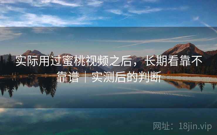 实际用过蜜桃视频之后,长期看靠不靠谱|实测后的判断