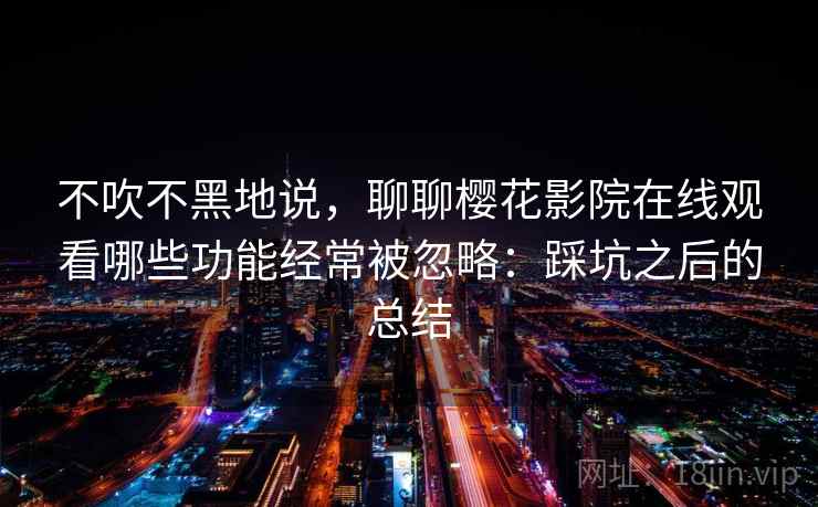 不吹不黑地说,聊聊樱花影院在线观看哪些功能经常被忽略:踩坑之后的总结 第2张 不吹不黑地说,聊聊樱花影院在线观看哪些功能经常被忽略:踩坑之后的总结 第2张