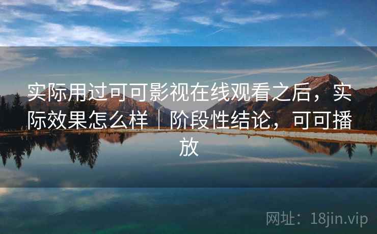 实际用过可可影视在线观看之后,实际效果怎么样|阶段性结论,可可播放