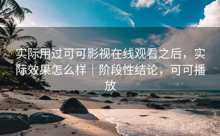 实际用过可可影视在线观看之后，实际效果怎么样｜阶段性结论，可可播放  第2张