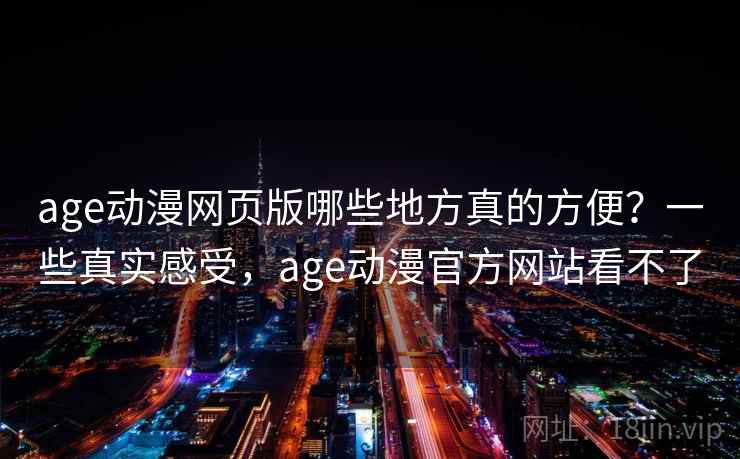 age动漫网页版哪些地方真的方便?一些真实感受,age动漫官方网站看不了