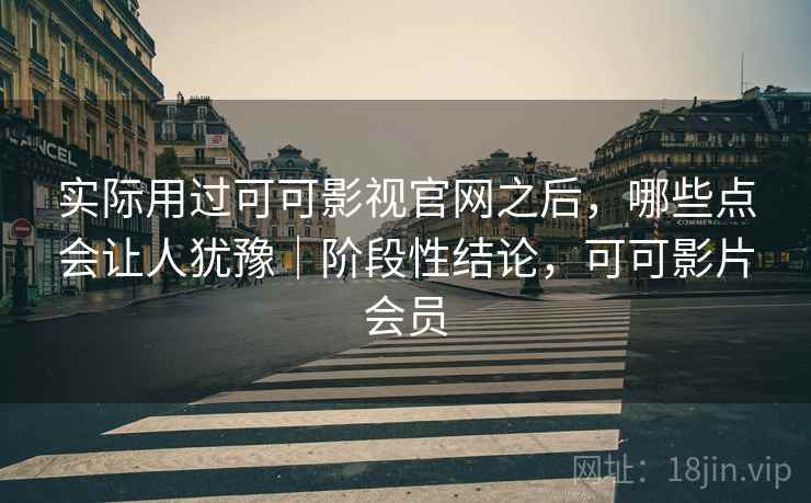 实际用过可可影视官网之后，哪些点会让人犹豫｜阶段性结论，可可影片会员  第2张