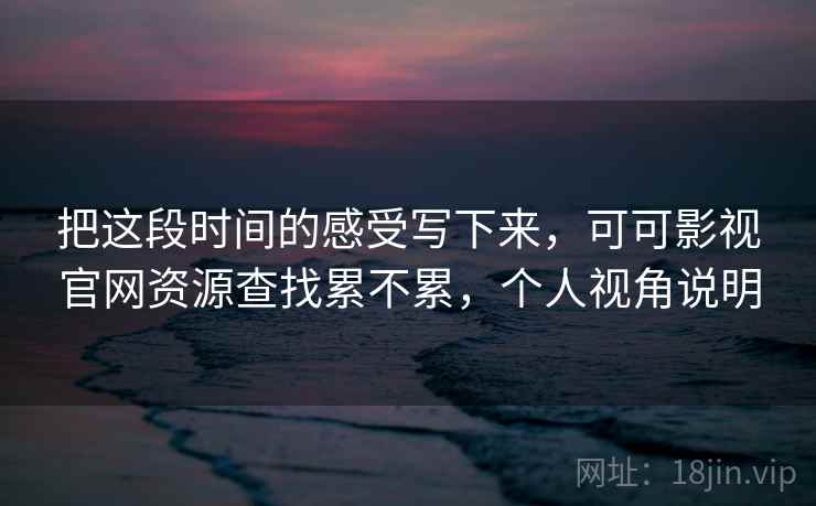 把这段时间的感受写下来，可可影视官网资源查找累不累，个人视角说明  第2张