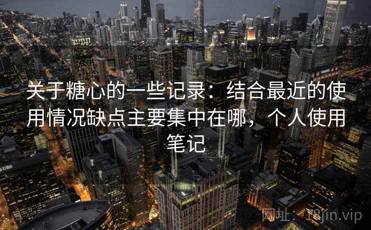 关于糖心的一些记录：结合最近的使用情况缺点主要集中在哪，个人使用笔记